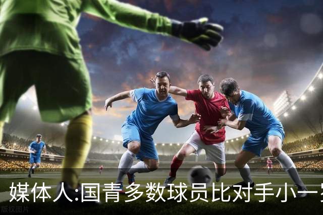 媒体人:国青多数球员比对手小一岁成绩值得鼓励 篮板&三分是短板