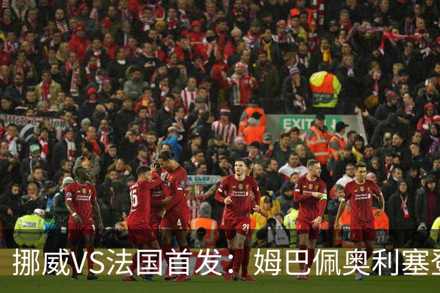 挪威VS法国首发：姆巴佩奥利塞登贝莱联袂 哈兰德替补