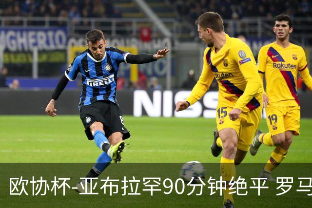 欧协杯-亚布拉罕90分钟绝平 罗马总分2-1涉险晋级