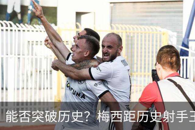 能否突破历史？梅西距历史射手王仅差3球 距历史助攻王仅差1助