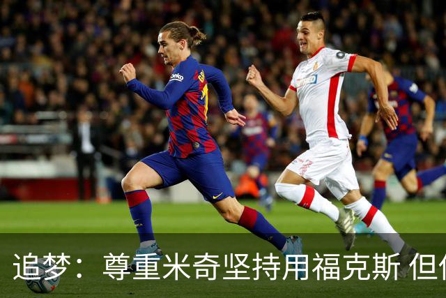追梦：尊重米奇坚持用福克斯 但他需要根据实时情况做出调整！